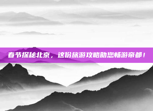 春节探秘北京,这份旅游攻略助您畅游帝都!