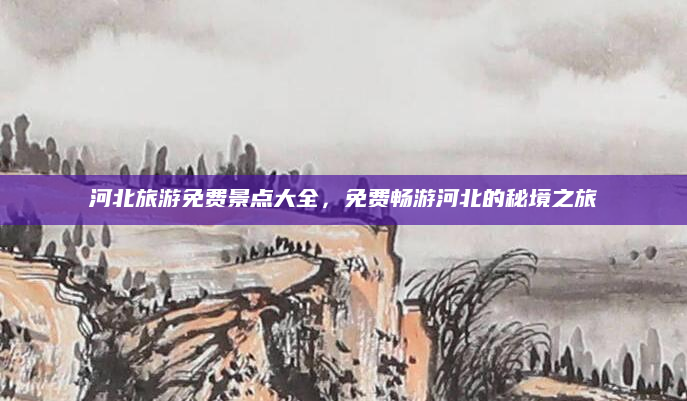 河北旅游免费景点大全,免费畅游河北的秘境之旅