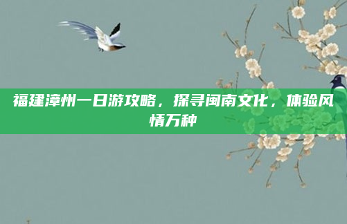 福建漳州一日游攻略,探寻闽南文化,体验风情万种