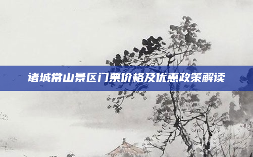 诸城常山景区门票价格及优惠政策解读