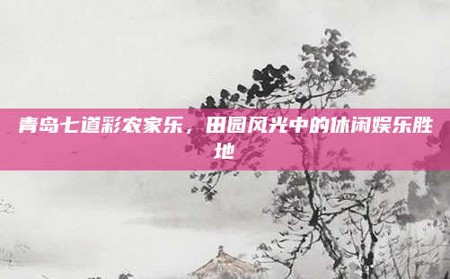 青岛七道彩农家乐,田园风光中的休闲娱乐胜地