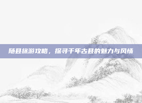 随县旅游攻略,探寻千年古县的魅力与风情