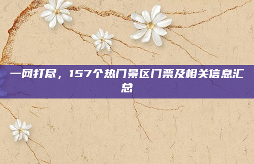 一网打尽,157个热门景区门票及相关信息汇总