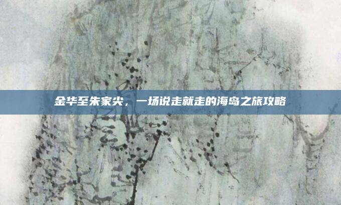 金华至朱家尖,一场说走就走的海岛之旅攻略