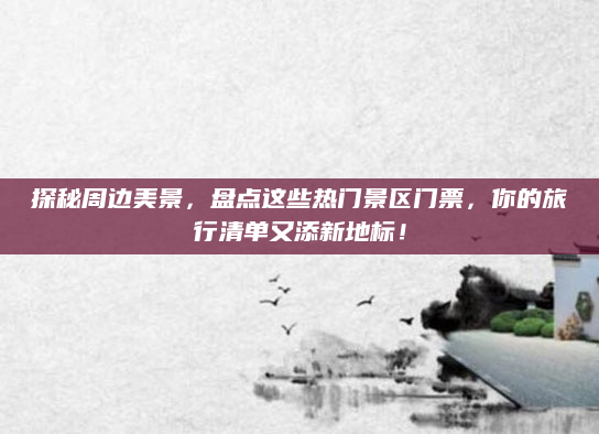 探秘周边美景，盘点这些热门景区门票，你的旅行清单又添新地标！