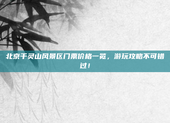 北京千灵山风景区门票价格一览，游玩攻略不可错过！