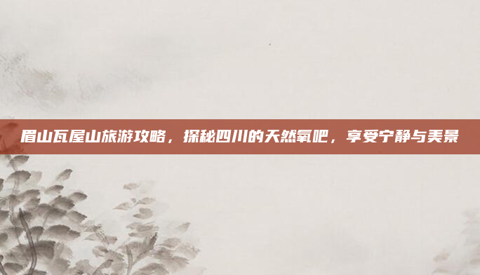眉山瓦屋山旅游攻略,探秘四川的天然氧吧,享受宁静与美景