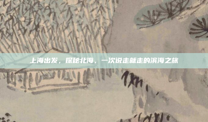 上海出发,探秘北海,一次说走就走的滨海之旅