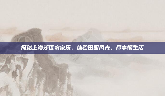 探秘上海郊区农家乐,体验田园风光,尽享慢生活