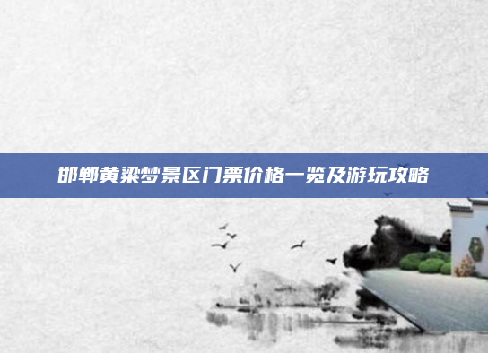 邯郸黄粱梦景区门票价格一览及游玩攻略
