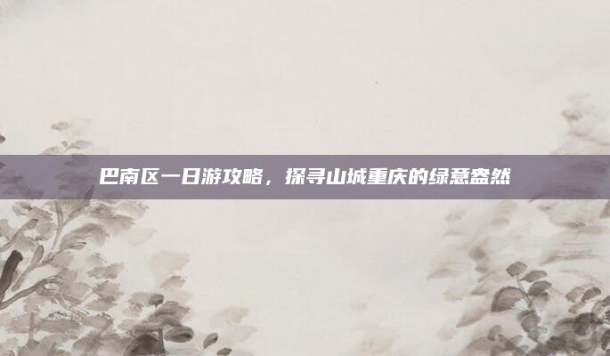 巴南区一日游攻略,探寻山城重庆的绿意盎然