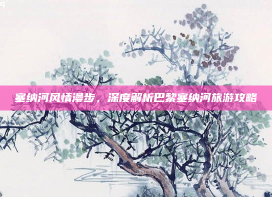 塞纳河风情漫步,深度解析巴黎塞纳河旅游攻略