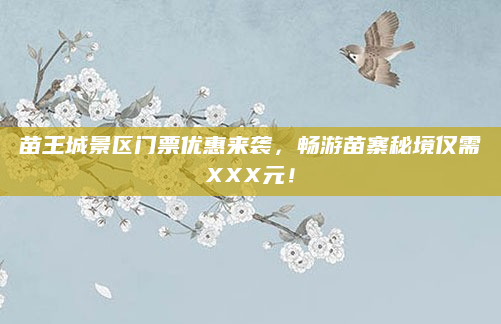 苗王城景区门票优惠来袭,畅游苗寨秘境仅需XXX元!