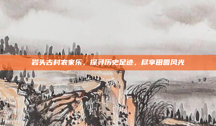 岩头古村农家乐,探寻历史足迹,尽享田园风光