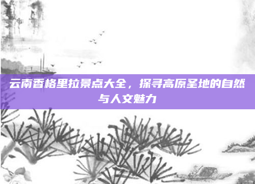 云南香格里拉景点大全,探寻高原圣地的自然与人文魅力