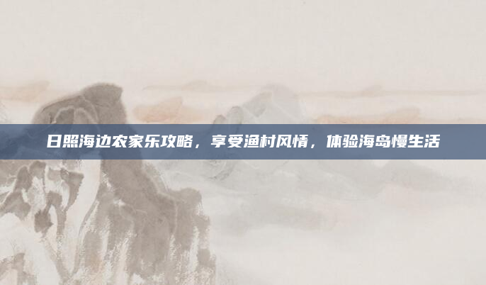 日照海边农家乐攻略，享受渔村风情，体验海岛慢生活