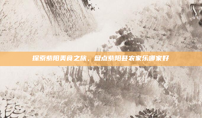 探索紫阳美食之旅,盘点紫阳县农家乐哪家好