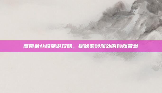 商南金丝峡旅游攻略,探秘秦岭深处的自然奇观