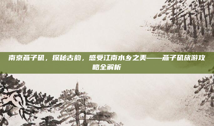 南京燕子矶,探秘古韵,感受江南水乡之美——燕子矶旅游攻略全解析