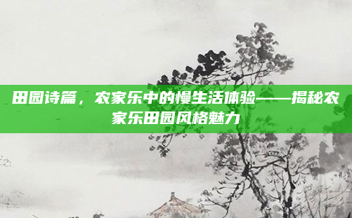 田园诗篇,农家乐中的慢生活体验——揭秘农家乐田园风格魅力
