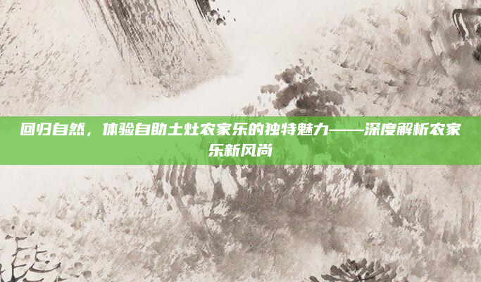 回归自然,体验自助土灶农家乐的独特魅力——深度解析农家乐新风尚