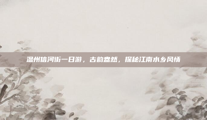 温州信河街一日游,古韵盎然,探秘江南水乡风情