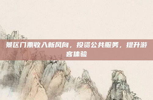 景区门票收入新风向,投资公共服务,提升游客体验