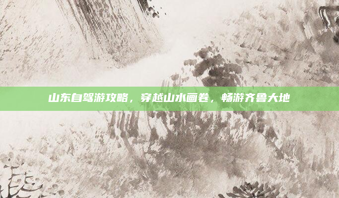 山东自驾游攻略,穿越山水画卷,畅游齐鲁大地