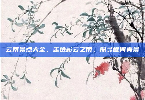 云南景点大全,走进彩云之南,探寻世间美景
