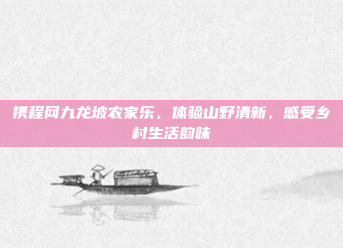 携程网九龙坡农家乐,体验山野清新,感受乡村生活韵味