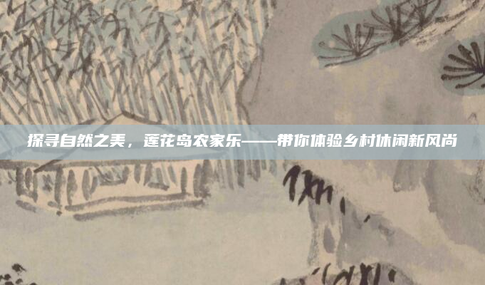 探寻自然之美,莲花岛农家乐——带你体验乡村休闲新风尚