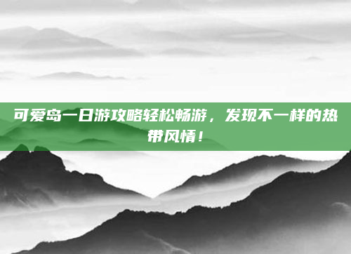 可爱岛一日游攻略轻松畅游,发现不一样的热带风情!