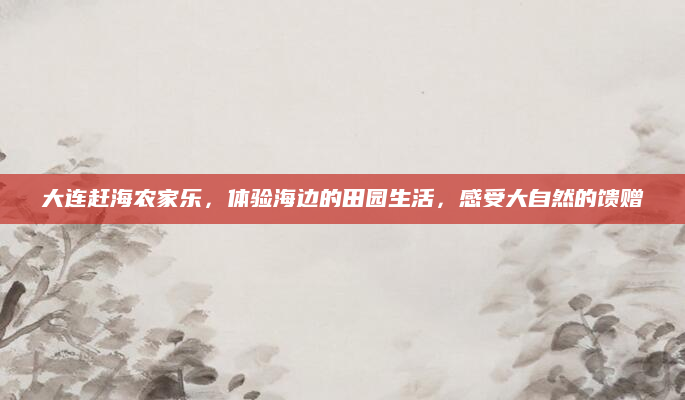 大连赶海农家乐,体验海边的田园生活,感受大自然的馈赠