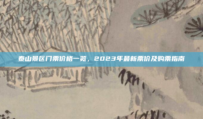 泰山景区门票价格一览,2023年最新票价及购票指南