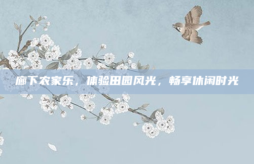 廊下农家乐,体验田园风光,畅享休闲时光