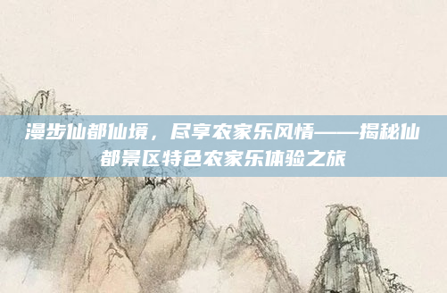 漫步仙都仙境,尽享农家乐风情——揭秘仙都景区特色农家乐体验之旅