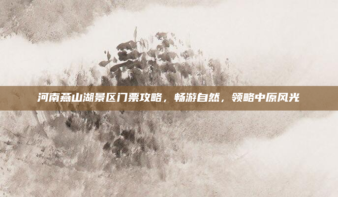 河南燕山湖景区门票攻略,畅游自然,领略中原风光