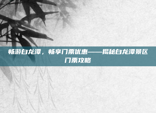 畅游白龙潭,畅享门票优惠——揭秘白龙潭景区门票攻略
