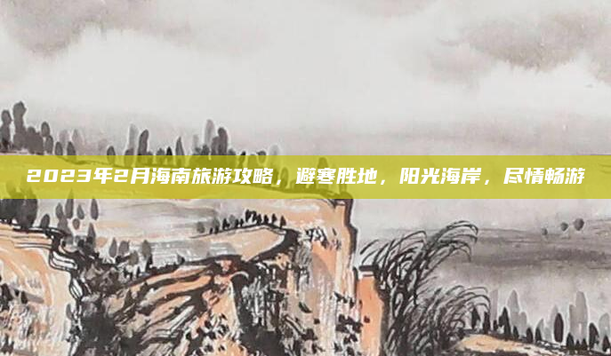 2023年2月海南旅游攻略,避寒胜地,阳光海岸,尽情畅游