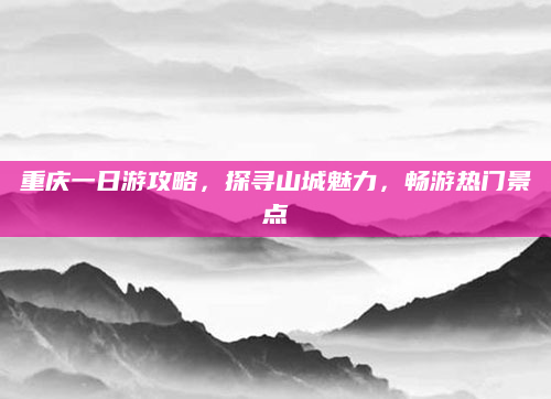 重庆一日游攻略,探寻山城魅力,畅游热门景点