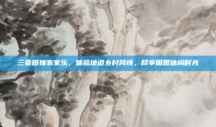 三亚田独农家乐,体验地道乡村风情,尽享田园休闲时光