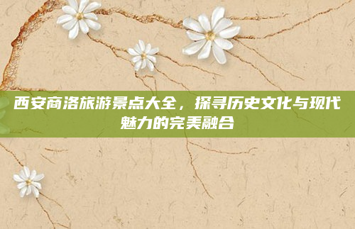 西安商洛旅游景点大全,探寻历史文化与现代魅力的完美融合