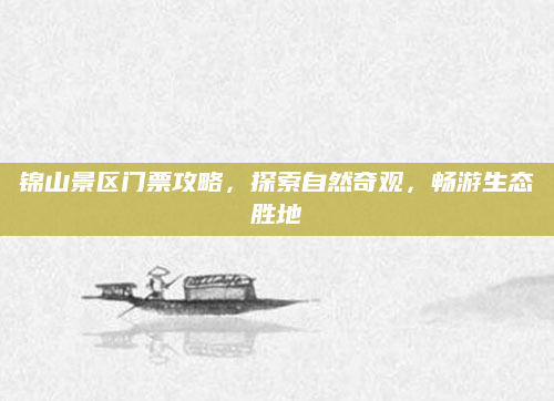 锦山景区门票攻略,探索自然奇观,畅游生态胜地