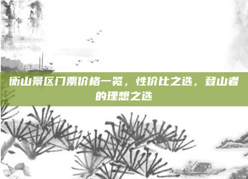 衡山景区门票价格一览,性价比之选,登山者的理想之选