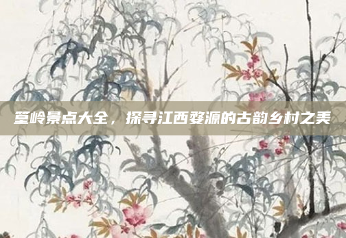 篁岭景点大全,探寻江西婺源的古韵乡村之美