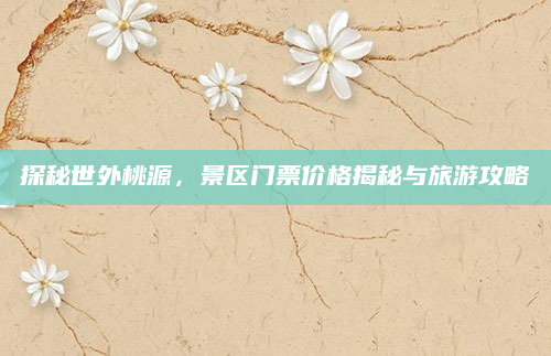探秘世外桃源,景区门票价格揭秘与旅游攻略
