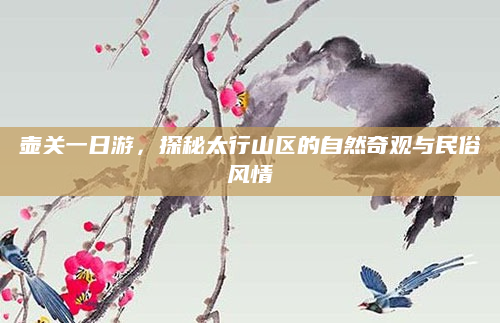 壶关一日游,探秘太行山区的自然奇观与民俗风情