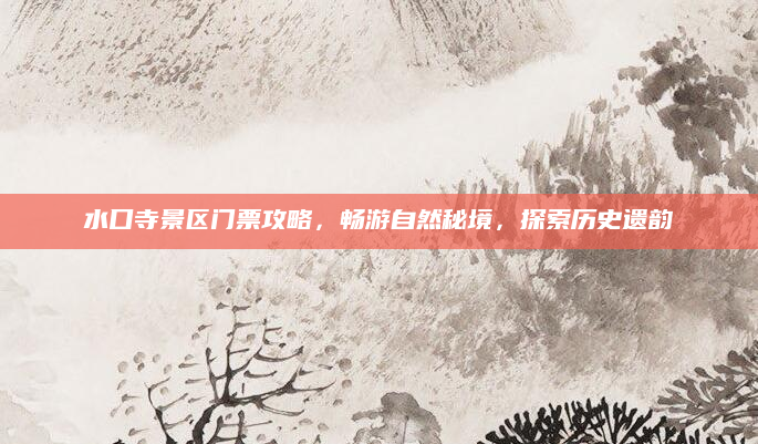 水口寺景区门票攻略,畅游自然秘境,探索历史遗韵