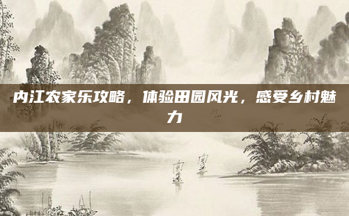 内江农家乐攻略,体验田园风光,感受乡村魅力