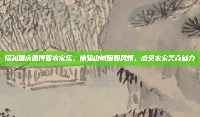 探秘重庆园博园农家乐，体验山城田园风情，感受农家美食魅力